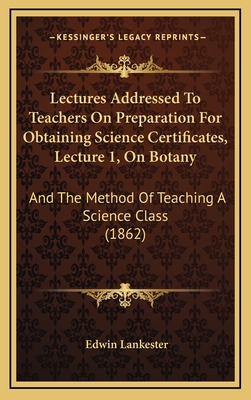 Lectures Addressed to Teachers on Preparation for Obtaining Science Certificates, Lecture 1, on Botany: And the Method of Teaching a Science Class (1862) - Lankester, Edwin