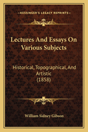 Lectures And Essays On Various Subjects: Historical, Topographical, And Artistic (1858)