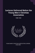 Lectures Delivered Before the Young Men's Christian Association: 1860-1861