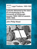 Lectures delivered to the class of conveyancing in the University of Edinburgh: session 1892-1893 to session 1899-1900. - Wood, John Philip