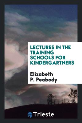 Lectures in the Training Schools for Kindergartners - Peabody, Elizabeth P