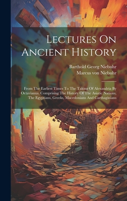 Lectures On Ancient History: From The Earliest Times To The Taking Of Alexandria By Octavianus. Comprising The History Of The Asiatic Nations, The Egyptians, Greeks, Macedonians And Carthaginians - Niebuhr, Barthold Georg, and Marcus Von Niebuhr (Creator)