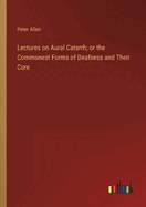 Lectures on Aural Catarrh; or the Commonest Forms of Deafness and Their Cure