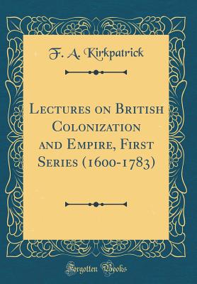 Lectures on British Colonization and Empire, First Series (1600-1783) (Classic Reprint) - Kirkpatrick, F A