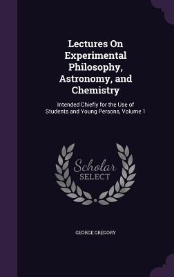 Lectures On Experimental Philosophy, Astronomy, and Chemistry: Intended Chiefly for the Use of Students and Young Persons, Volume 1 - Gregory, George