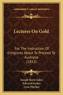 Lectures On Gold: For The Instruction Of Emigrants About To Proceed To Australia (1852)