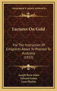 Lectures on Gold for the Instruction of Emigrants about to Proceed to Australia (Classic Reprint)
