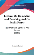 Lectures on Homiletics and Preaching and on Public Prayer; Together with Sermons and Letters