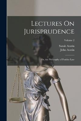 Lectures On Jurisprudence: Or, the Philosophy of Positive Law; Volume 2 - Austin, Sarah, and Austin, John