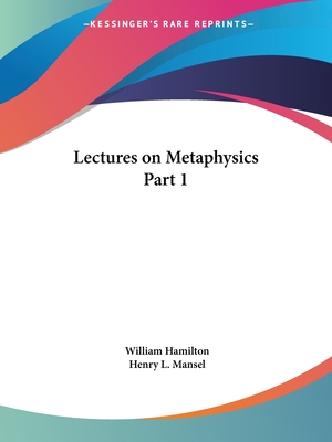 Lectures on Metaphysics Part 1 - Hamilton, William, MD, Frcp, and Mansel, Henry L (Editor)