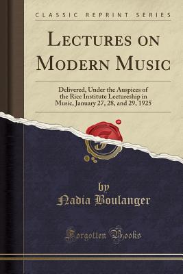 Lectures on Modern Music: Delivered, Under the Auspices of the Rice Institute Lectureship in Music, January 27, 28, and 29, 1925 (Classic Reprint) - Boulanger, Nadia