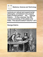 Lectures on Natural and Experimental Philosophy, Considered in It's Present State of Improvement: Describing, in a Familiar and Easy Manner, the Principal Phenomena of Nature; And Shewing, That They All Co-Operate in Displaying the Goodness, Wisdom, and P