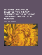 Lectures on Parables Selected from the New Testament, by the Author of 'Geraldine'. 2nd Ser., by M.J. McKenzie