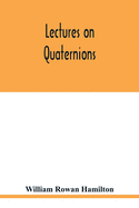 Lectures on quaternions: containing a systematic statement of a new mathematical method, of which the principles were communicated in 1843 to the Royal Irish academy, and which has since formed the subject of successive courses of lectures, delivered...