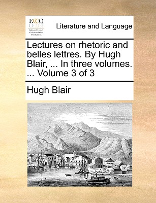 Lectures on Rhetoric and Belles Lettres. by Hugh Blair, ... in Three Volumes. ... Volume 3 of 3 - Blair, Hugh