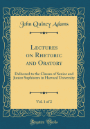 Lectures on Rhetoric and Oratory, Vol. 1 of 2: Delivered to the Classes of Senior and Junior Sophisters in Harvard University (Classic Reprint)
