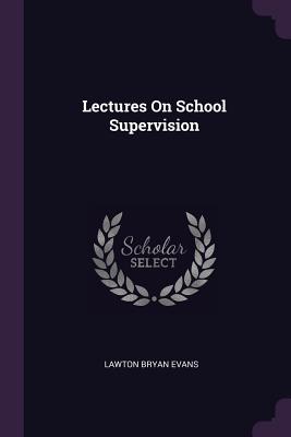 Lectures On School Supervision - Evans, Lawton Bryan