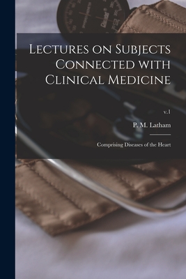Lectures on Subjects Connected With Clinical Medicine: Comprising Diseases of the Heart; v.1 - Latham, P M (Peter Mere) 1789-1875 (Creator)