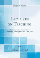 Lectures on Teaching: Delivered in the University of Cambridge, During the Lent Term, 1880 (Classic Reprint)