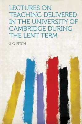 Lectures on Teaching Delivered in the University of Cambridge During the Lent Term - Fitch, J G