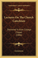 Lectures On The Church Catechism: Delivered In Eton College Chapel (1846)