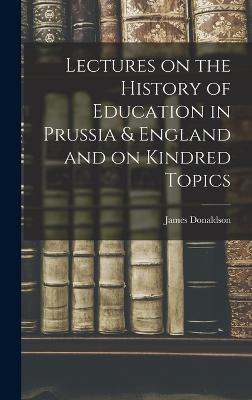 Lectures on the History of Education in Prussia & England and on Kindred Topics - Donaldson, James