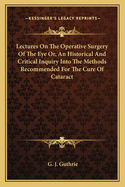 Lectures on the Operative Surgery of the Eye Or, an Historical and Critical Inquiry Into the Methods Recommended for the Cure of Cataract