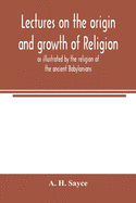 Lectures on the origin and growth of religion as illustrated by the religion of the ancient Babylonians