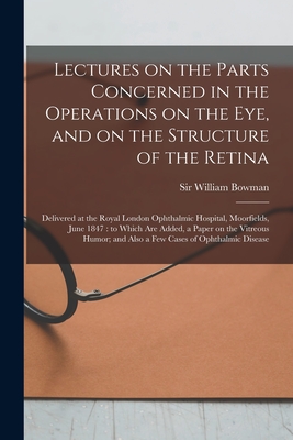 Lectures on the Parts Concerned in the Operations on the Eye, and on the Structure of the Retina: Delivered at the Royal London Ophthalmic Hospital, Moorfields, June 1847: to Which Are Added, a Paper on the Vitreous Humor; and Also a Few Cases Of... - Bowman, William, Sir (Creator)
