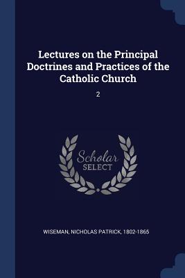 Lectures on the Principal Doctrines and Practices of the Catholic Church: 2 - Wiseman, Nicholas Patrick