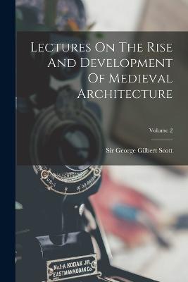 Lectures On The Rise And Development Of Medieval Architecture; Volume 2 - Sir George Gilbert Scott (Creator)