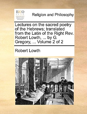 Lectures on the Sacred Poetry of the Hebrews; Translated from the Latin of the Right REV. Robert Lowth, ... by G. Gregory, ... Volume 2 of 2 - Lowth, Robert