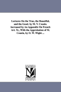 Lectures on the True, the Beautiful, and the Good. by M. V. Cousin. Increased by an Appendix on French Art. Tr., with the Approbation of M. Cousin, by O. W. Wight ...
