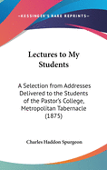 Lectures to My Students: A Selection from Addresses Delivered to the Students of the Pastor's College, Metropolitan Tabernacle (1875)