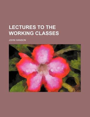 Lectures to the Working Classes - Hanson, John (Creator)
