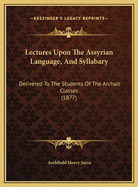 Lectures Upon The Assyrian Language, And Syllabary: Delivered To The Students Of The Archaic Classes (1877)