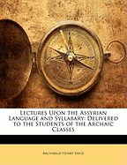 Lectures Upon the Assyrian Language and Syllabary: Delivered to the Students of the Archaic Classes