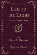 Led to the Light: A Sequel to Opposite the Jail (Classic Reprint)