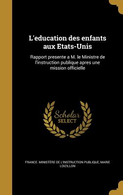 L'Education Des Enfants Aux Etats-Unis: Rapport Presente A M. Le Ministre de L'Instruction Publique Apres Une Mission Officielle - France Minist?re de l'Instruction Pub (Creator), and Loizillon, Marie