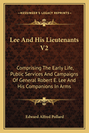 Lee and His Lieutenants V2: Comprising the Early Life, Public Services and Campaigns of General Robert E. Lee and His Companions in Arms
