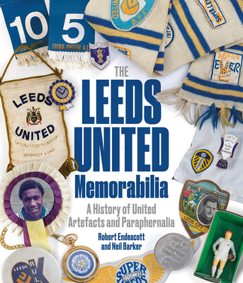 Leeds United Memorabilia: A History of United Artefacts and Paraphernalia - Endeacott, Robert, and Barker, Neil