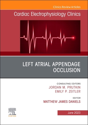 Left Atrial Appendage Occlusion, an Issue of Cardiac Electrophysiology Clinics: Volume 15-2 - Daniels, Matthew James, BSC, Ma, MB, PhD, MRCP (Editor)