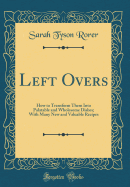 Left Overs: How to Transform Them Into Palatable and Wholesome Dishes; With Many New and Valuable Recipes (Classic Reprint)