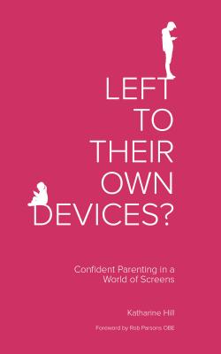 Left to Their Own Devices?: Confident Parenting in a World of Screens - Hill, Katharine