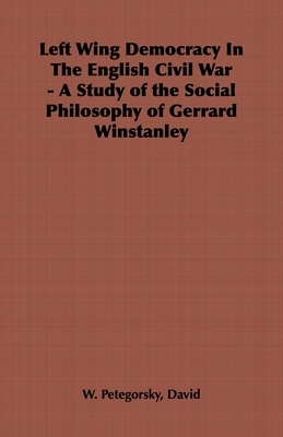 Left Wing Democracy in the English Civil War - A Study of the Social Philosophy of Gerrard Winstanley - Petegorsky, David W