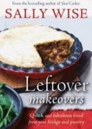 Leftover Makeovers: Quick and Fabulous Food From Your Fridge and Pantry - Wise, Sally