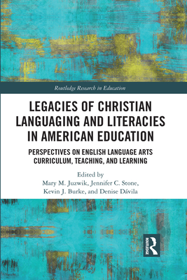 Legacies of Christian Languaging and Literacies in American Education: Perspectives on English Language Arts Curriculum, Teaching, and Learning - Juzwik, Mary M. (Editor), and Stone, Jennifer C. (Editor), and Burke, Kevin J. (Editor)