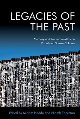 Legacies of the Past: Memory and Trauma in Mexican Visual and Screen Cultures - Thornton, Niamh (Editor), and Haddu, Miriam (Editor)