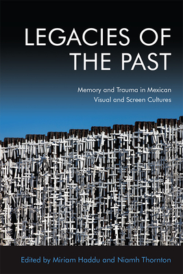 Legacies of the Past: Memory and Trauma in Mexican Visual and Screen Cultures - Thornton, Niamh (Editor), and Haddu, Miriam (Editor)