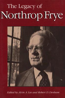 Legacy of Northrop Frye - Lee, Alvin A (Editor), and Denham, Robert D, Professor (Editor)